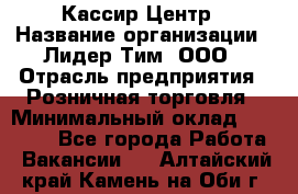 Кассир Центр › Название организации ­ Лидер Тим, ООО › Отрасль предприятия ­ Розничная торговля › Минимальный оклад ­ 25 000 - Все города Работа » Вакансии   . Алтайский край,Камень-на-Оби г.